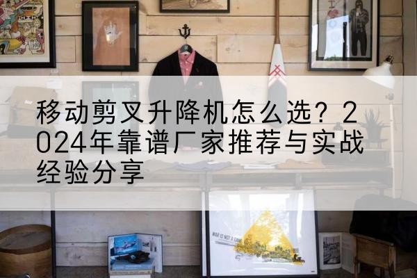 双辽升降平台厂家推荐-移动剪叉升降机怎么选?2024年靠谱厂家推荐与实战经验分享