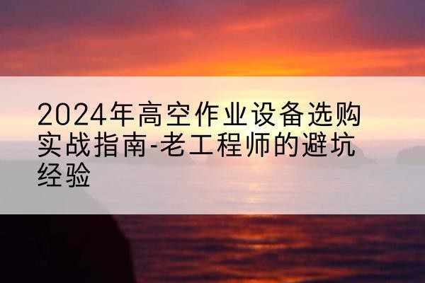 双辽高空作业升降机厂家推荐-2024年高空作业设备选购实战指南-老工程师的避坑经验