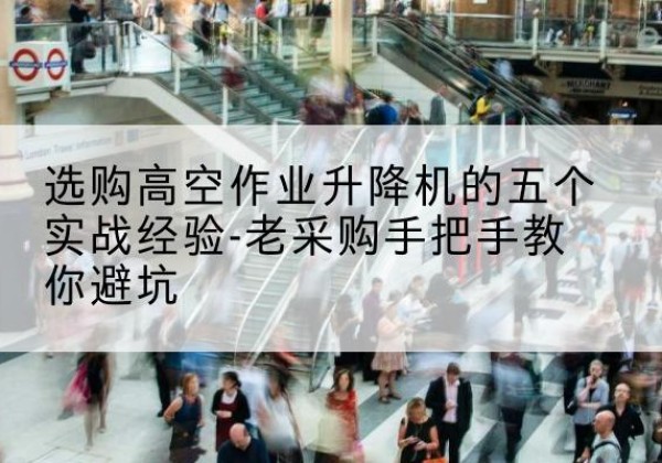 双辽高空作业升降机厂家-选购高空作业升降机的五个实战经验-老采购手把手教你避坑