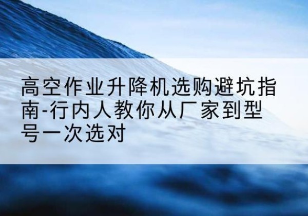 双辽升降平台厂家-高空作业升降机选购避坑指南-行内人教你从厂家到型号一次选对