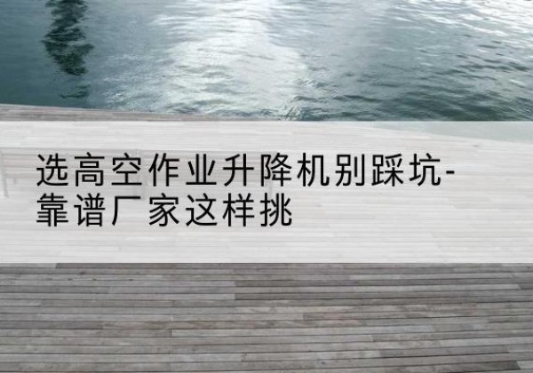 双辽剪叉式升降机厂家-选高空作业升降机别踩坑-靠谱厂家这样挑