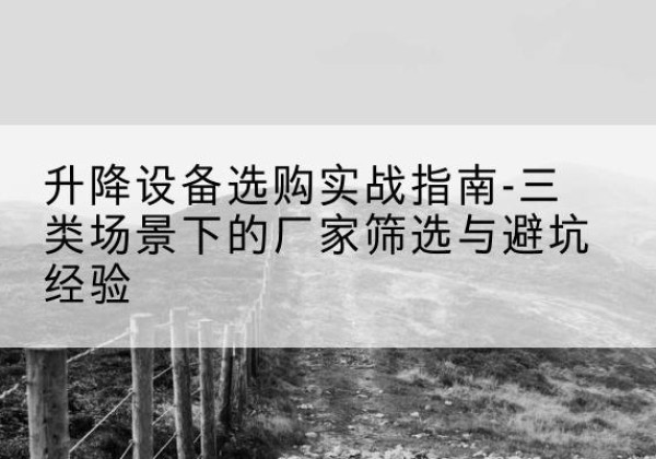 双辽移动式升降机厂家推荐-升降设备选购实战指南-三类场景下的厂家筛选与避坑经验