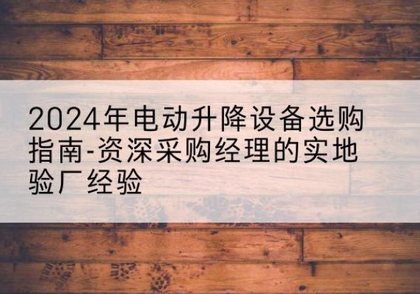双辽电动剪叉升降平台厂家-2024年电动升降设备选购指南-资深采购经理的实地验厂经验