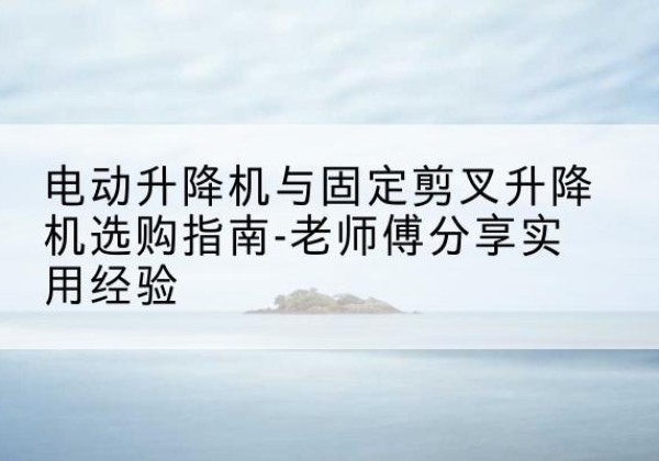 双辽电动升降机怎么选-电动升降机与固定剪叉升降机选购指南-老师傅分享实用经验
