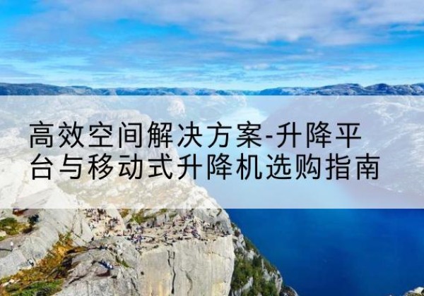 双辽升降平台厂家-*空间解决方案-升降平台与移动式升降机选购指南