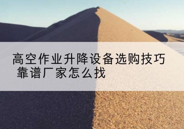 双辽电动升降平台厂家推荐-高空作业升降设备选购技巧 靠谱厂家怎么找