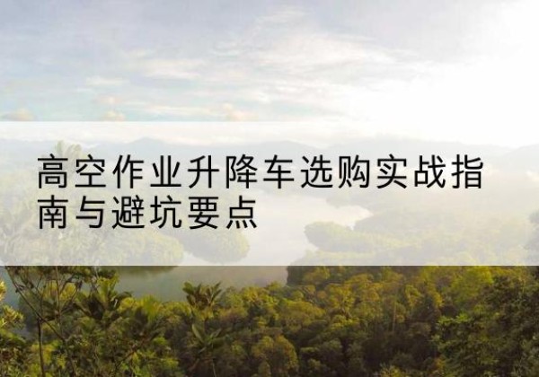 双辽升降车怎么选-高空作业升降车选购实战指南与避坑要点