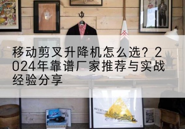 双辽升降平台厂家推荐-移动剪叉升降机怎么选？2024年靠谱厂家推荐与实战经验分享