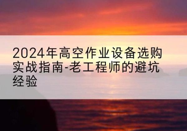 双辽高空作业升降机厂家推荐-2024年高空作业设备选购实战指南-老工程师的避坑经验