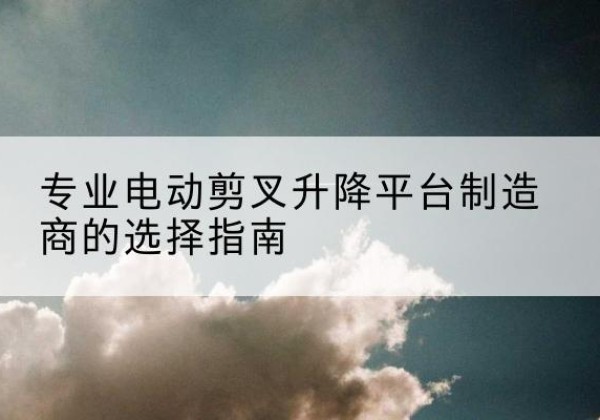 双辽电动剪叉升降平台厂家-专业电动剪叉升降平台制造商的选择指南
